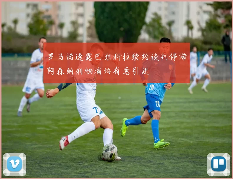 罗马诺透露巴尔科拉续约谈判停滞阿森纳利物浦均有意引进